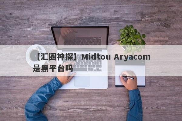【汇圈神探】Midtou Aryacom是黑平台吗
-第1张图片-要懂汇圈网