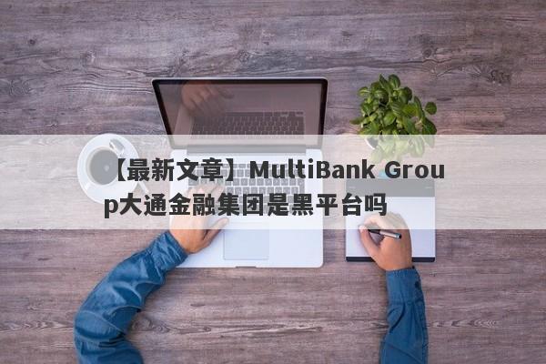 【最新文章】MultiBank Group大通金融集团是黑平台吗
-第1张图片-要懂汇圈网