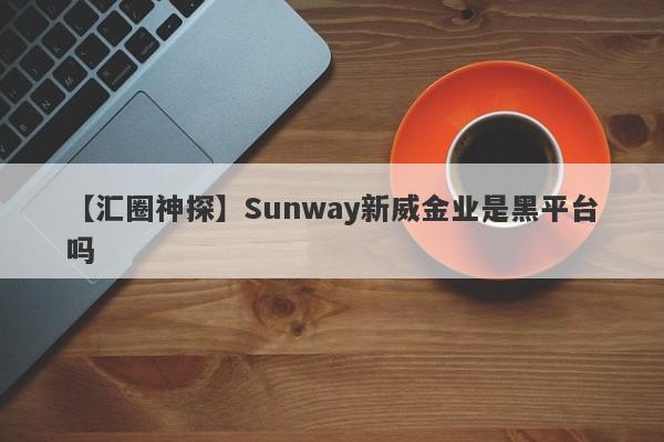 【汇圈神探】Sunway新威金业是黑平台吗
-第1张图片-要懂汇圈网