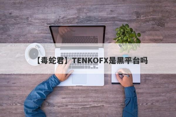 【毒蛇君】TENKOFX是黑平台吗
-第1张图片-要懂汇圈网