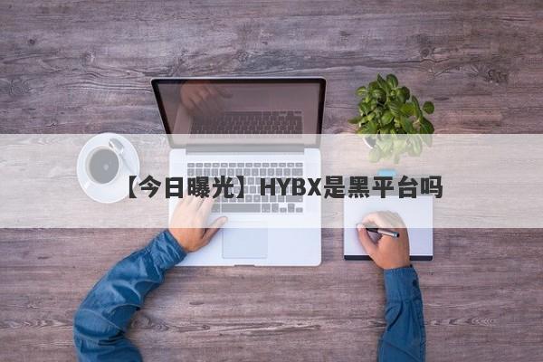 【今日曝光】HYBX是黑平台吗
-第1张图片-要懂汇圈网