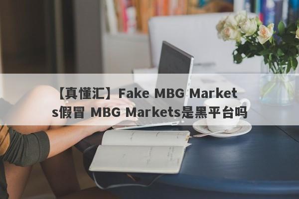 【真懂汇】Fake MBG Markets假冒 MBG Markets是黑平台吗
-第1张图片-要懂汇圈网