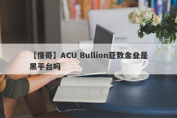 【懂哥】ACU Bullion亚数金业是黑平台吗
-第1张图片-要懂汇圈网
