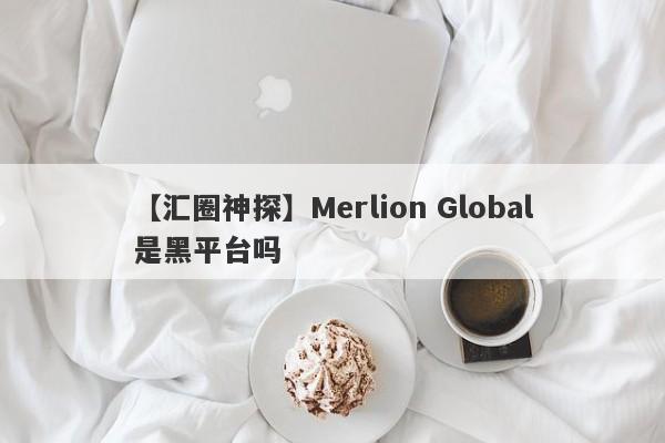【汇圈神探】Merlion Global是黑平台吗
-第1张图片-要懂汇圈网