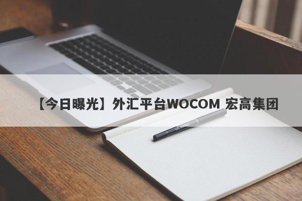 【今日曝光】外汇平台WOCOM 宏高集团
-第1张图片-要懂汇圈网