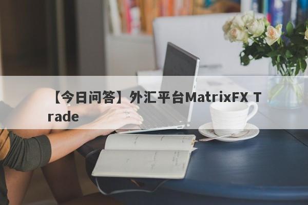 【今日问答】外汇平台MatrixFX Trade
-第1张图片-要懂汇圈网