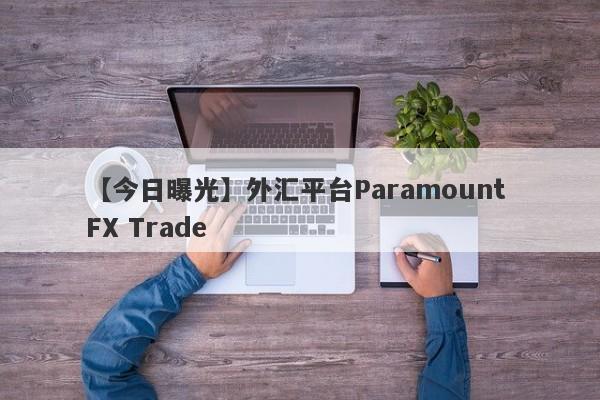 【今日曝光】外汇平台Paramount FX Trade
-第1张图片-要懂汇圈网