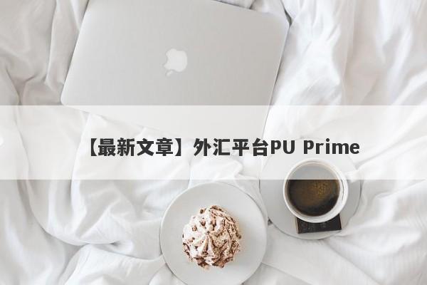 【最新文章】外汇平台PU Prime
-第1张图片-要懂汇圈网