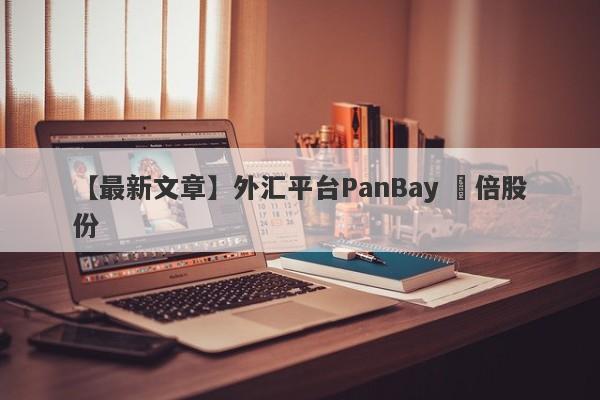 【最新文章】外汇平台PanBay 盤倍股份
-第1张图片-要懂汇圈网