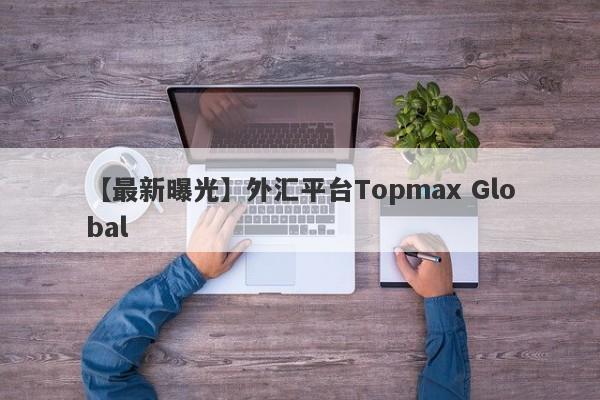 【最新曝光】外汇平台Topmax Global
-第1张图片-要懂汇圈网
