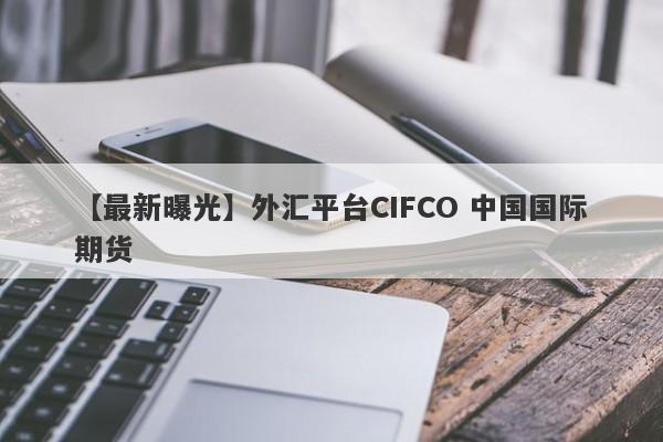 【最新曝光】外汇平台CIFCO 中国国际期货
-第1张图片-要懂汇圈网