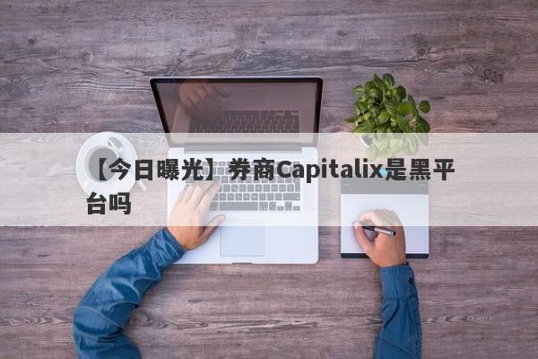 【今日曝光】券商Capitalix是黑平台吗
-第1张图片-要懂汇圈网