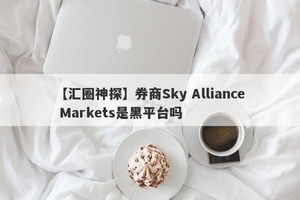 【汇圈神探】券商Sky Alliance Markets是黑平台吗
-第1张图片-要懂汇圈网