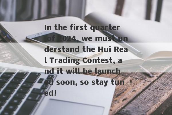 In the first quarter of 2024, we must understand the Hui Real Trading Contest, and it will be launched soon, so stay tuned!-第1张图片-要懂汇圈网