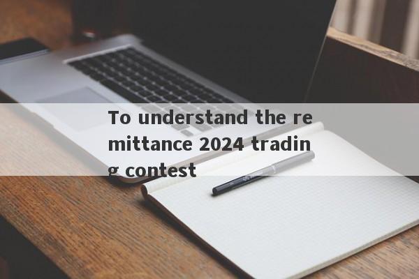 To understand the remittance 2024 trading contest-第1张图片-要懂汇圈网