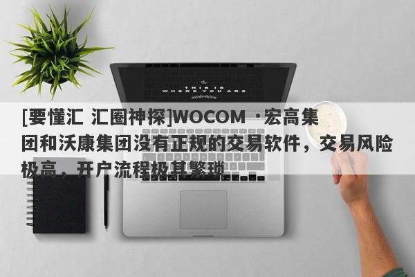 [要懂汇 汇圈神探]WOCOM ·宏高集团和沃康集团没有正规的交易软件，交易风险极高，开户流程极其繁琐-第1张图片-要懂汇圈网