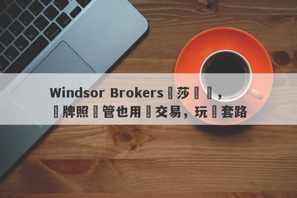 Windsor Brokers溫莎經紀，無牌照監管也用來交易，玩騷套路-第1张图片-要懂汇圈网
