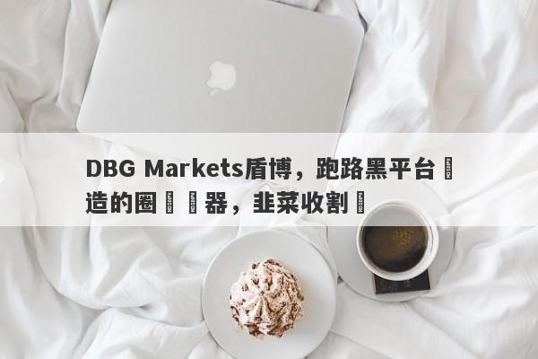 DBG Markets盾博，跑路黑平台創造的圈錢機器，韭菜收割機-第1张图片-要懂汇圈网