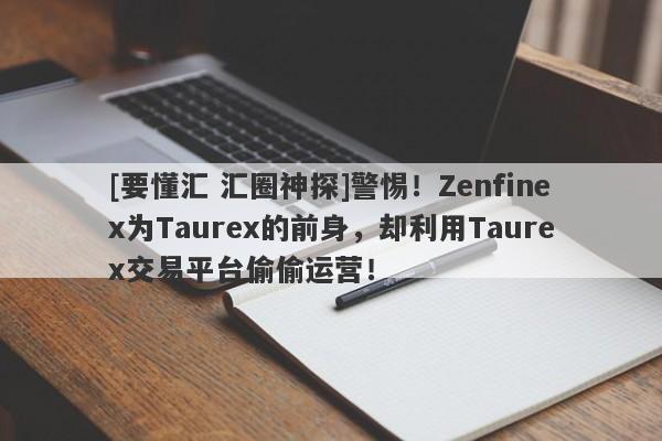 [要懂汇 汇圈神探]警惕！Zenfinex为Taurex的前身，却利用Taurex交易平台偷偷运营！-第1张图片-要懂汇圈网