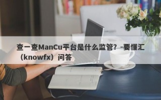 查一查ManCu平台是什么监管？-要懂汇（knowfx）问答