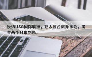 投诉USG国际联准，亚太区台湾办事处，出金两个月未到账。