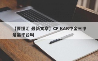 【要懂汇 最新文章】CF KAB中金三甲是黑平台吗
