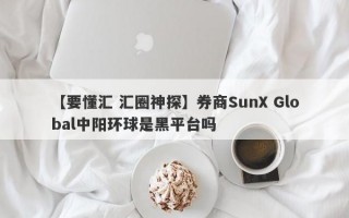 【要懂汇 汇圈神探】券商SunX Global中阳环球是黑平台吗
