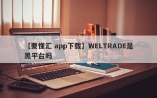 【要懂汇 app下载】WELTRADE是黑平台吗
