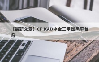 【最新文章】CF KAB中金三甲是黑平台吗
