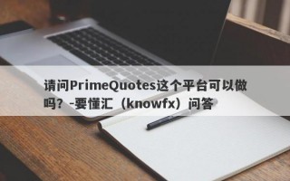 请问PrimeQuotes这个平台可以做吗？-要懂汇（knowfx）问答