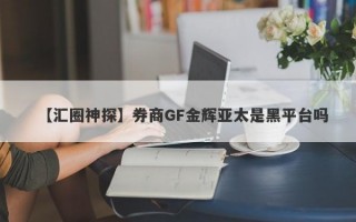 【汇圈神探】券商GF金辉亚太是黑平台吗

