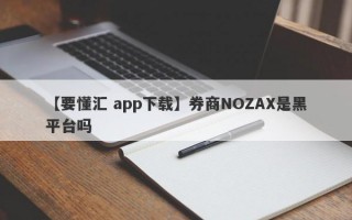 【要懂汇 app下载】券商NOZAX是黑平台吗
