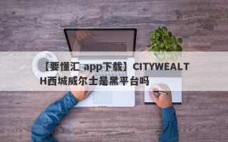 【要懂汇 app下载】CITYWEALTH西城威尔士是黑平台吗
