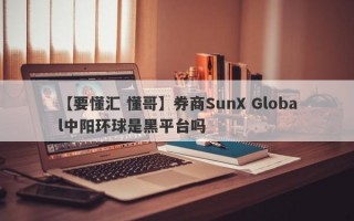 【要懂汇 懂哥】券商SunX Global中阳环球是黑平台吗
