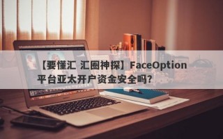 【要懂汇 汇圈神探】FaceOption平台亚太开户资金安全吗？
