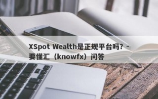 XSpot Wealth是正规平台吗？-要懂汇（knowfx）问答