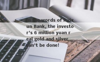 In the words of Ruixun Bank, the investor's 6 million yuan real gold and silver can't be done!