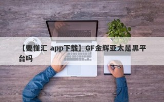 【要懂汇 app下载】GF金辉亚太是黑平台吗
