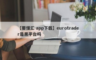 【要懂汇 app下载】eurotrader是黑平台吗
