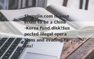 Shengjin.com is suspected to be a China -Korea fund disk!Suspected illegal operations and evading taxes!