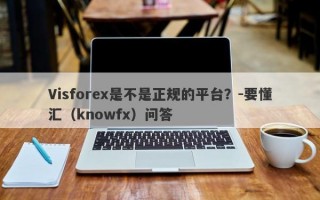 Visforex是不是正规的平台？-要懂汇（knowfx）问答