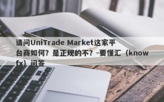 请问UniTrade Market这家平台商如何？是正规的不？-要懂汇（knowfx）问答