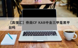 【真懂汇】券商CF KAB中金三甲是黑平台吗
