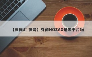 【要懂汇 懂哥】券商NOZAX是黑平台吗

