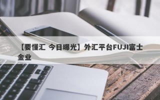 【要懂汇 今日曝光】外汇平台FUJI富士金业
