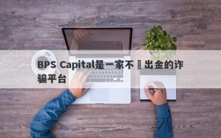 BPS Capital是一家不給出金的诈骗平台