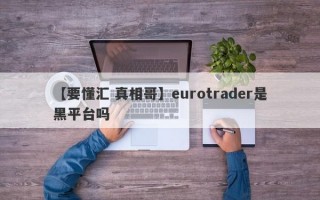 【要懂汇 真相哥】eurotrader是黑平台吗
