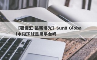 【要懂汇 最新曝光】SunX Global中阳环球是黑平台吗
