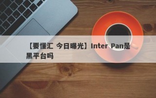 【要懂汇 今日曝光】Inter Pan是黑平台吗
