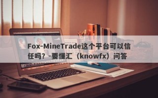 Fox-MineTrade这个平台可以信任吗？-要懂汇（knowfx）问答